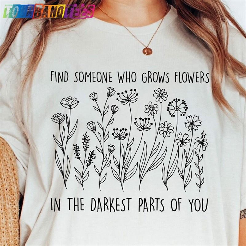 Comfort Colors Find Someone Who Grows Flowers In The Darkest Parts Of You Shirt T-Shirt Trendy For Women Sweatshirt 29Uf180023 – Utopia Fashion