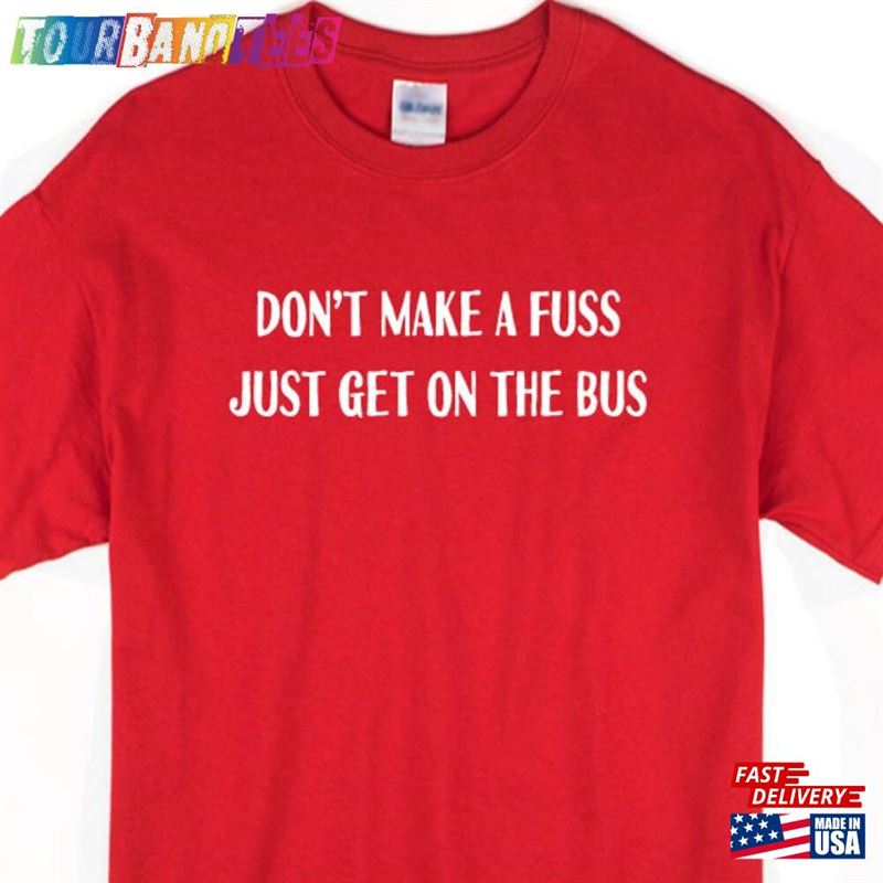 Don’T Make A Fuss Just Get On The Bus T-Shirt Only True Fan Will Reference Sweatshirt Classic 29Uf166063 – Utopia Fashion