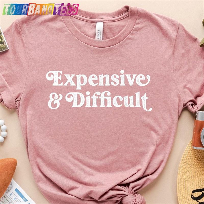 Expensive And Difficult T-Shirt Gift For Women Fancy Friend Shirt Unisex Sweatshirt 29Uf175308 – Utopia Fashion