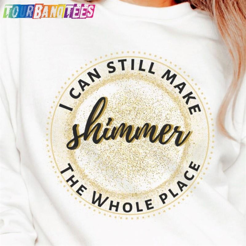 I Can Still Make The Whole Place Shimmer Sweatshirt Gift For Teen Her Unisex T-Shirt 29Uf176111 – Utopia Fashion