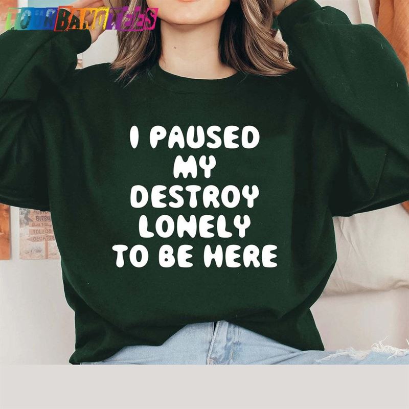 I Pause My Destroy Lonely To Be Here Shirt Sweatshirt Hoodie 29Uf179454 – Utopia Fashion