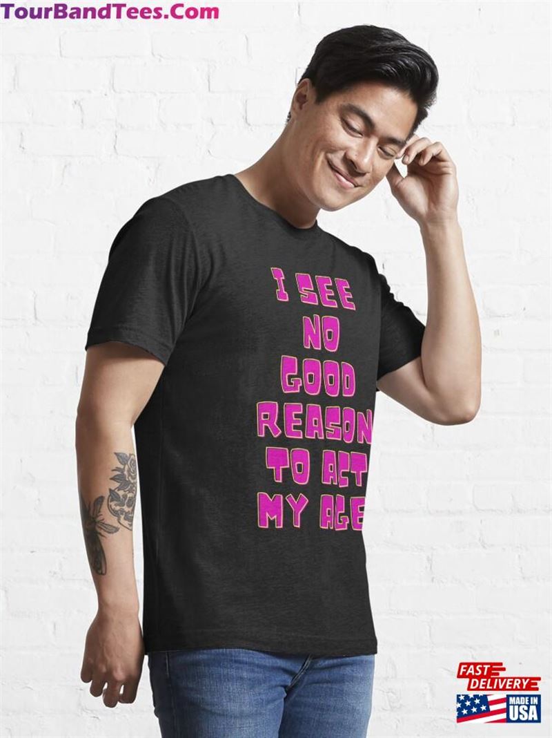 I See No Good Reason To Act My Age Essential T-Shirt Sweatshirt Hoodie 29Uf182474 – Utopia Fashion