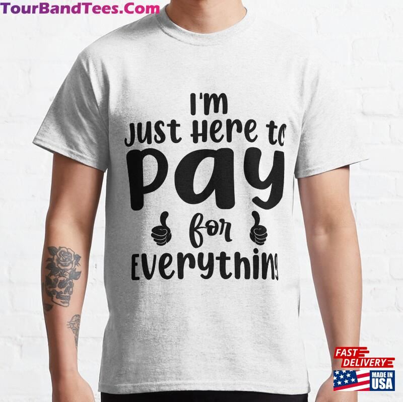 I’M Just Here To Pay For Everything Classic T-Shirt Hoodie Unisex 29Uf182712 – Utopia Fashion