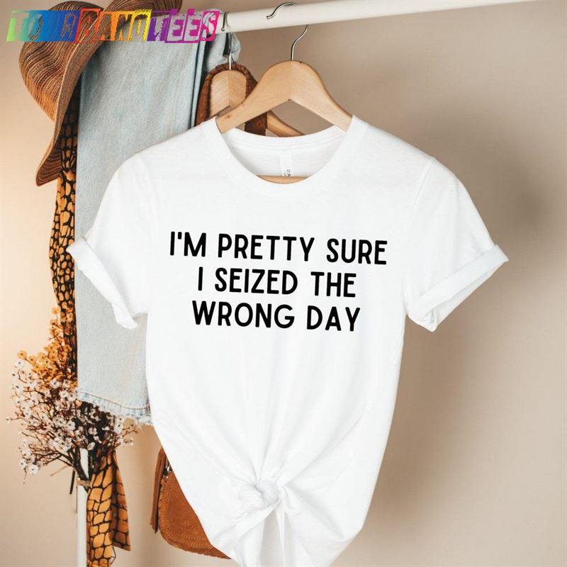 I’M Pretty Sure Seized The Wrong Day Shirt Funny Shirts Mom Womens Tshirt Sweatshirt T-Shirt 29Uf176992 – Utopia Fashion