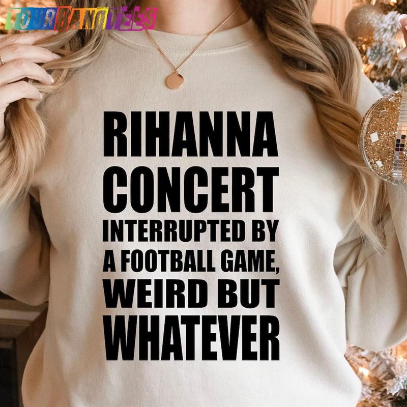 Rihanna Supper Bowl Shirt Concert Interrupted By A Football Game Weird But Whatever Hoodie T-Shirt 29Uf180193 – Utopia Fashion