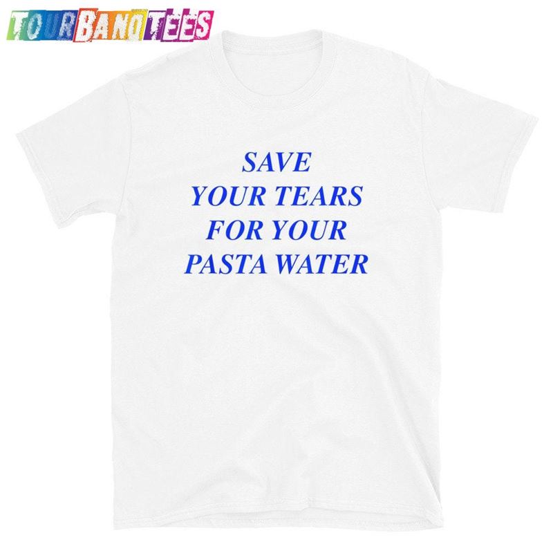 Save Your Tears For Pasta Water T-Shirt Hoodie Unisex 29Uf179377 – Utopia Fashion