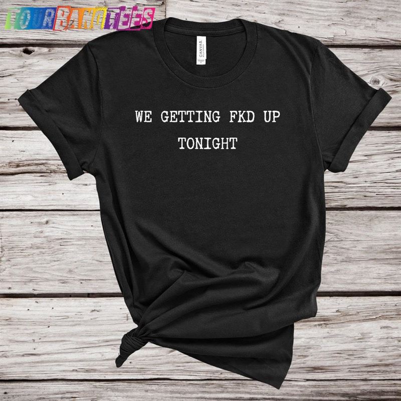 We Getting Fkd Up Tonight T-Shirt Unisex Hoodie 29Uf177709 – Utopia Fashion