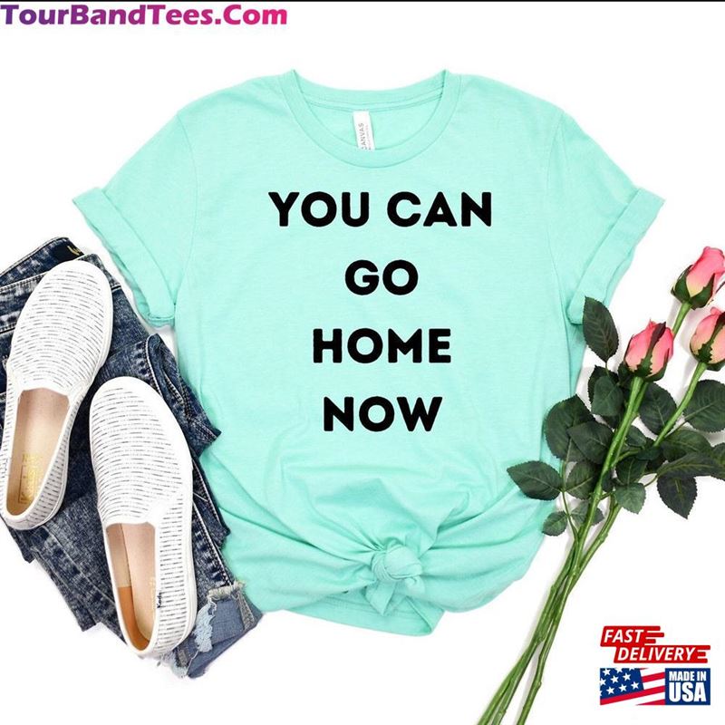 You Can Go Home Now Unisex T Shirt Funny Sarcastic Quote Hoodie 29Uf166169 – Utopia Fashion