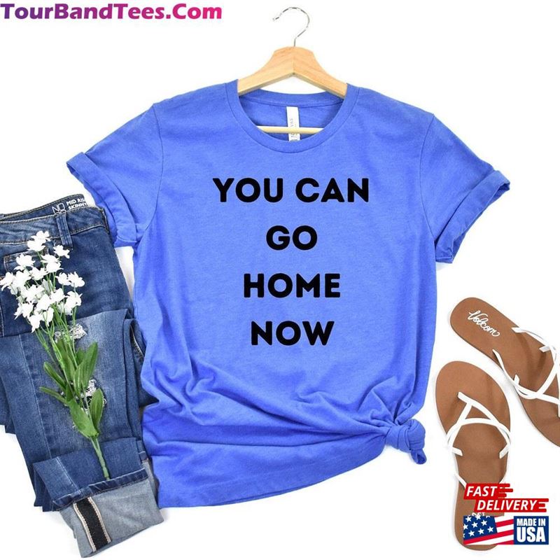 You Can Go Home Now Unisex T Shirt Funny Sarcastic Quote Hoodie 29Uf166169 – Utopia Fashion