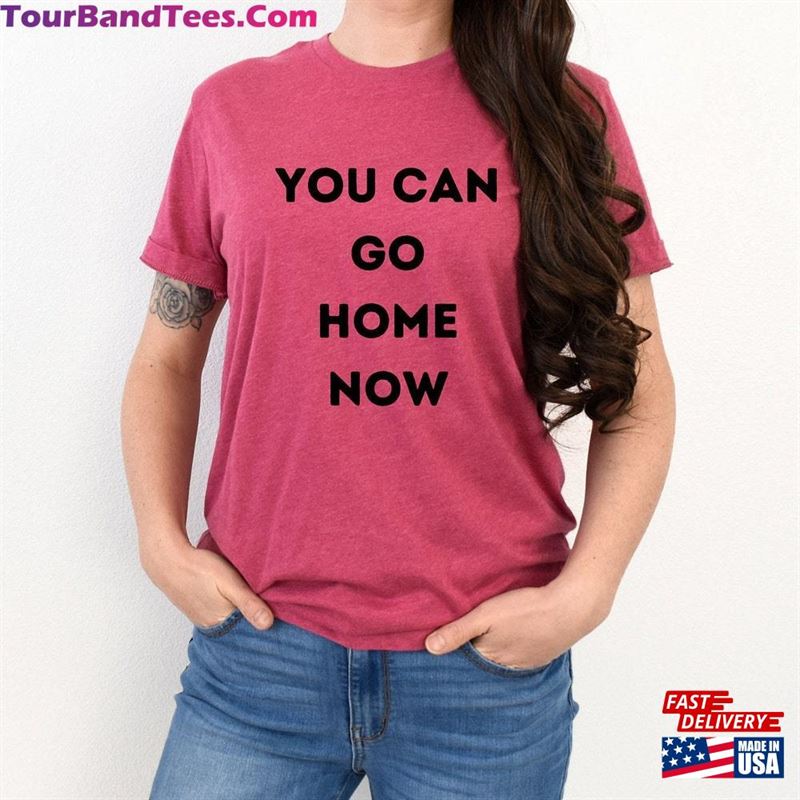 You Can Go Home Now Unisex T Shirt Funny Sarcastic Quote Hoodie 29Uf166169 – Utopia Fashion